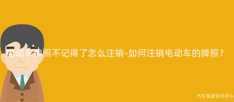 电动车牌照不记得了怎么注销-如何注销电动车的牌照？