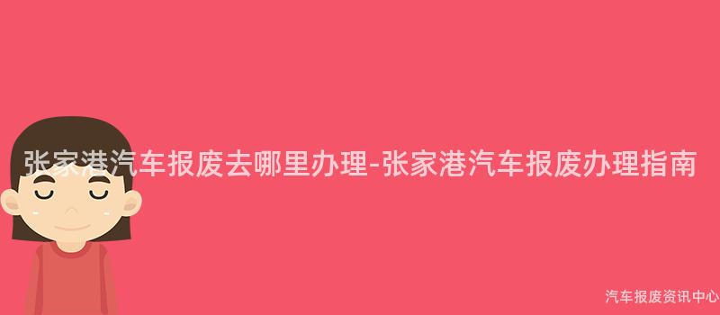 张家港汽车报废去哪里办理-张家港汽车报废办理指南