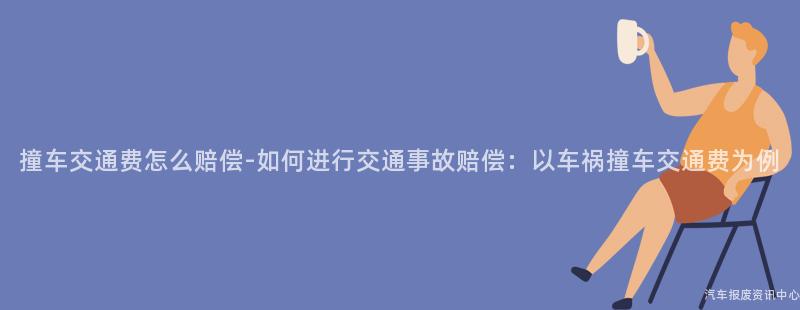 撞车交通费怎么赔偿-如何进行交通事故赔偿：以车祸撞车交通费为例