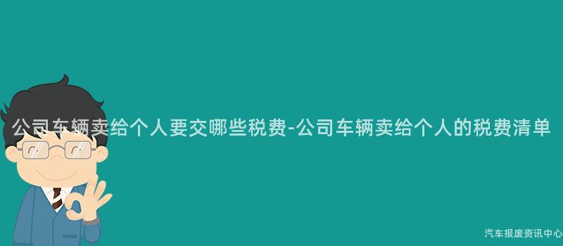 公司车辆卖给个人要交哪些税费-公司车辆卖给个人的税费清单
