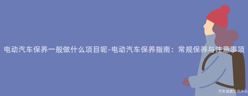 电动汽车保养一般做什么项目呢-电动汽车保养指南：常规保养与注意事项