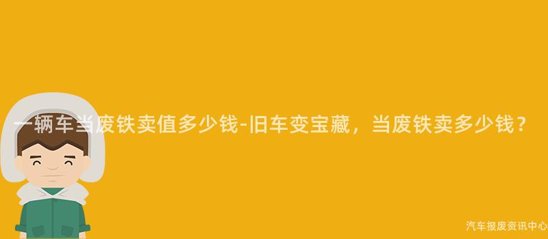 一辆车当废铁卖值多少钱-旧车变宝藏，当废铁卖多少钱？