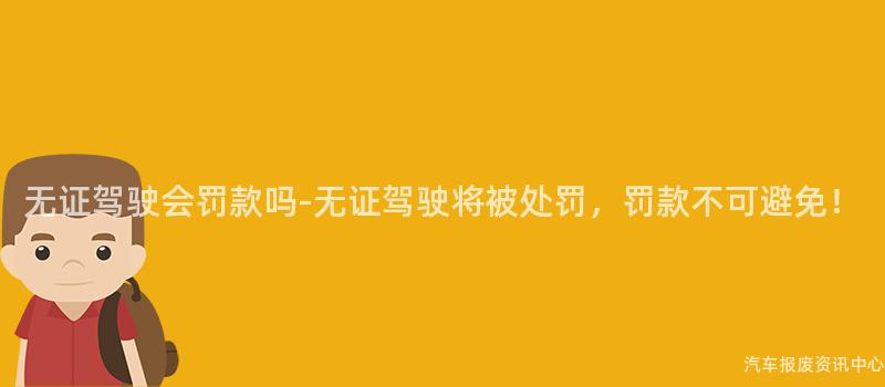 无证驾驶会罚款吗-无证驾驶将被处罚，罚款不可避免！