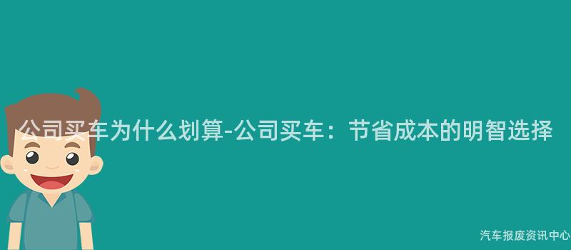 公司买车为什么划算-公司买车：节省成本的明智选择