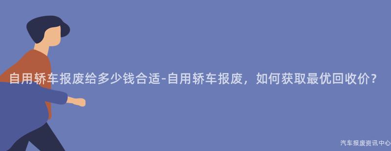自用轿车报废给多少钱合适-自用轿车报废，如何获取最优回收价？