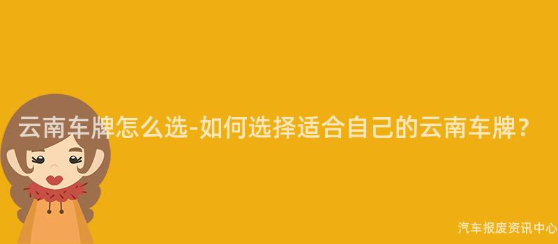 云南车牌怎么选-如何选择适合自己的云南车牌？
