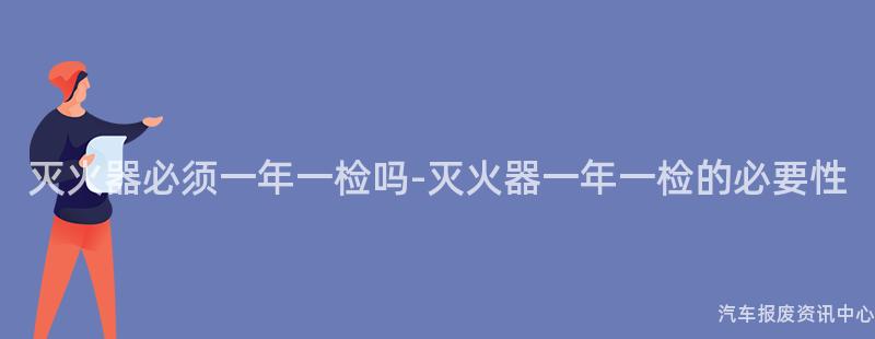 灭火器必须一年一检吗-灭火器一年一检的必要性