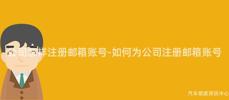 公司怎样注册邮箱账号-如何为公司注册邮箱账号