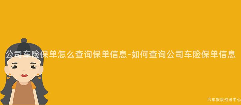 公司车险保单怎么查询保单信息-如何查询公司车险保单信息