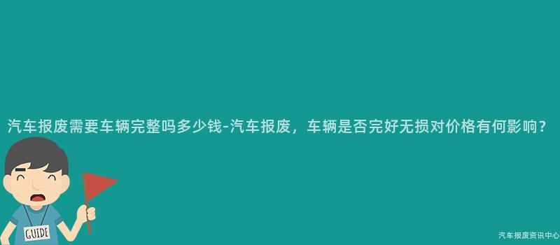 汽车报废需要车辆完整吗多少钱-汽车报废，车辆是否完好无损对价格有何影响？