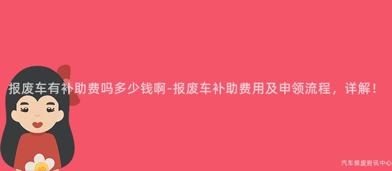 报废车有补助费吗多少钱啊-报废车补助费用及申领流程，详解！
