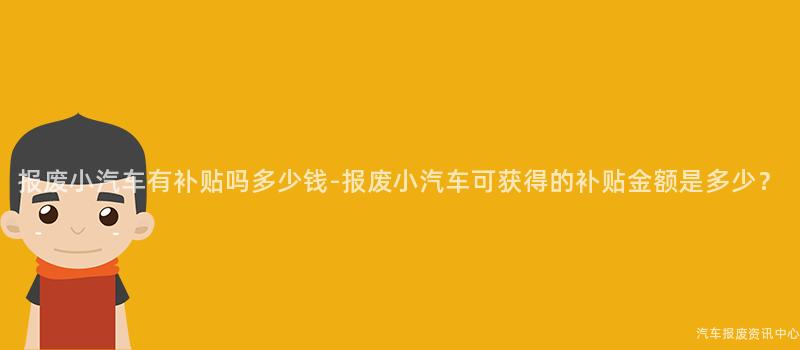 报废小汽车有补贴吗多少钱-报废小汽车可获得的补贴金额是多少？