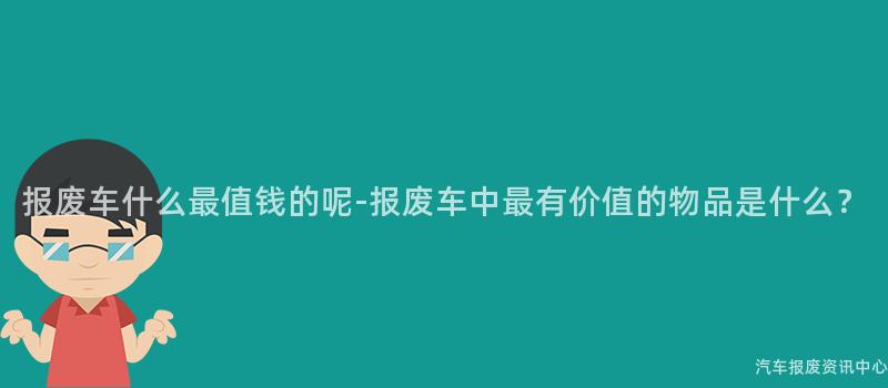 报废车什么最值钱的呢-报废车中最有价值的物品是什么？