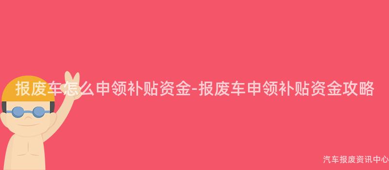 报废车怎么申领补贴资金-报废车申领补贴资金攻略