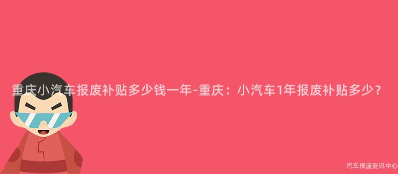 重庆小汽车报废补贴多少钱一年-重庆：小汽车1年报废补贴多少？