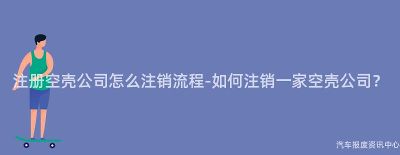 注册空壳公司怎么注销流程-如何注销一家空壳公司？
