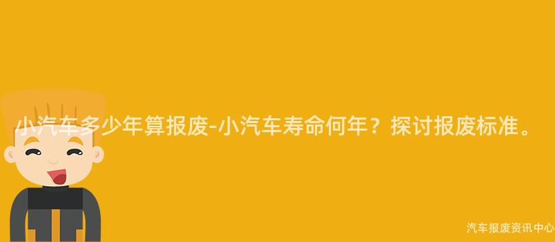 小汽车多少年算报废-小汽车寿命何年？探讨报废标准。