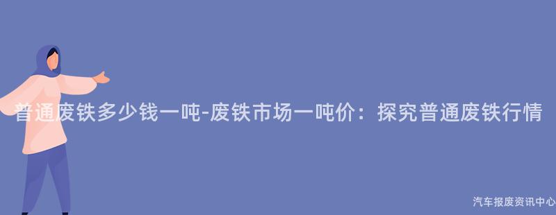 普通废铁多少钱一吨-废铁市场一吨价：探究普通废铁行情