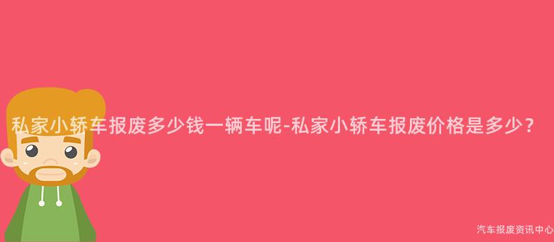 私家小轿车报废多少钱一辆车呢-私家小轿车报废价格是多少？