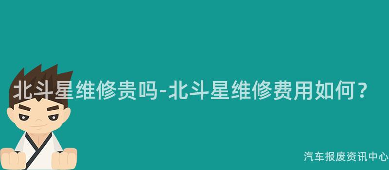 北斗星维修贵吗-北斗星维修费用如何？