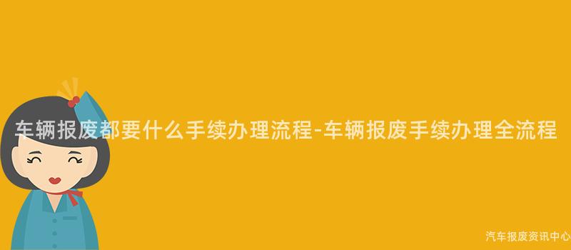车辆报废都要什么手续办理流程-车辆报废手续办理全流程