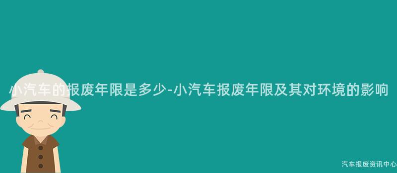 小汽车的报废年限是多少-小汽车报废年限及其对环境的影响