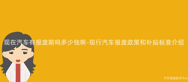 现在汽车有报废期吗多少钱啊-现行汽车报废政策和补贴标准介绍