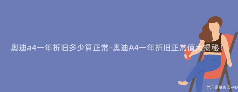 奥迪a4一年折旧多少算正常-奥迪A4一年折旧正常值大揭秘！
