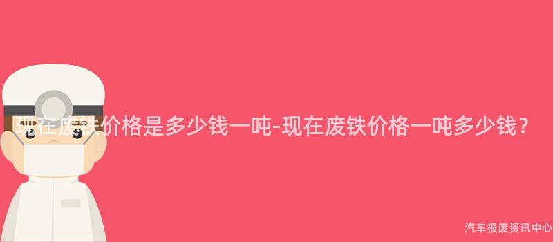 现在废铁价格是多少钱一吨-现在废铁价格一吨多少钱？