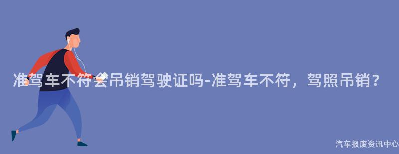 准驾车不符会吊销驾驶证吗-准驾车不符，驾照吊销？