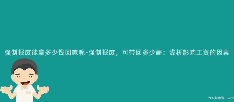 强制报废能拿多少钱回家呢-强制报废，可带回多少薪：浅析影响工资的因素
