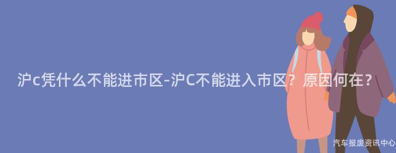 沪c凭什么不能进市区-沪C不能进入市区？原因何在？