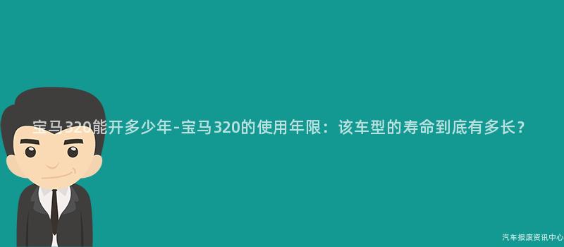 宝马320能开多少年-宝马320的使用年限：该车型的寿命到底有多长？
