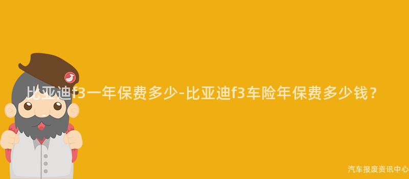 比亚迪f3一年保费多少-比亚迪f3车险年保费多少钱？