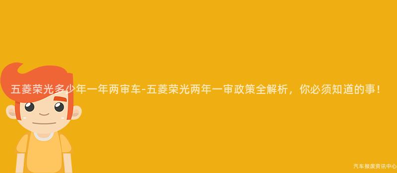 五菱荣光多少年一年两审车-五菱荣光两年一审政策全解析，你必须知道的事！