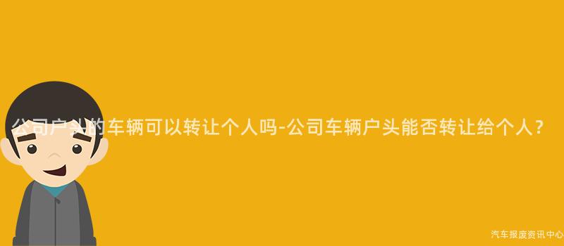 公司户头的车辆可以转让个人吗-公司车辆户头能否转让给个人？