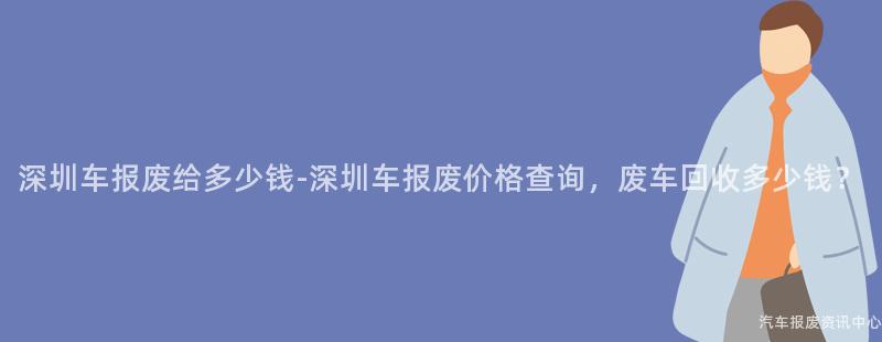 深圳车报废给多少钱-深圳车报废价格查询，废车回收多少钱？