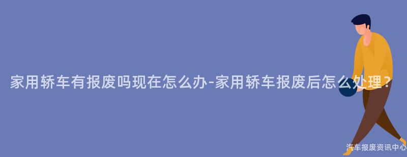 家用轿车有报废吗现在怎么办-家用轿车报废后怎么处理？