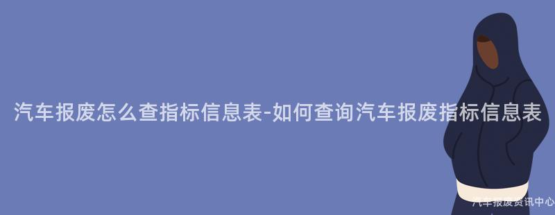 汽车报废怎么查指标信息表-如何查询汽车报废指标信息表