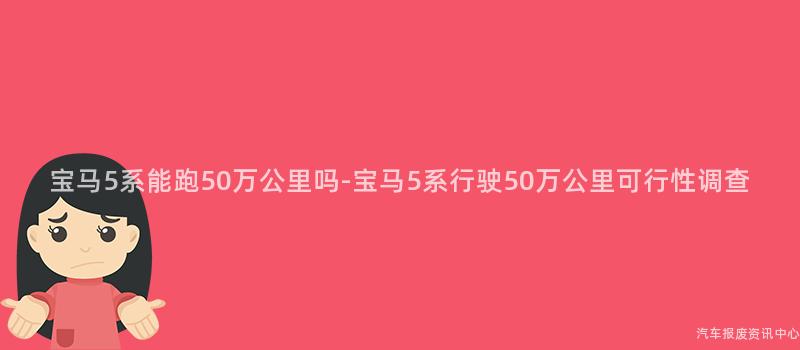 宝马5系能跑50万公里吗-宝马5系行驶50万公里可行性调查