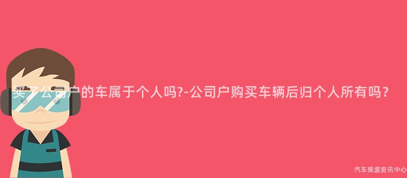 买了公司户的车属于个人吗?-公司户购买车辆后归个人所有吗？