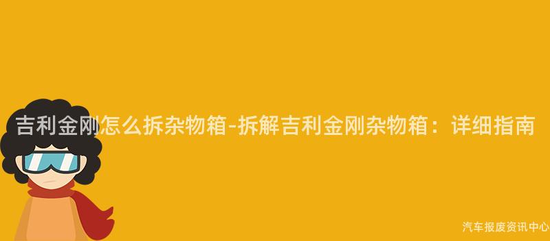 吉利金刚怎么拆杂物箱-拆解吉利金刚杂物箱：详细指南