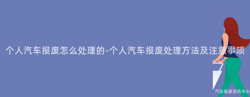 个人汽车报废怎么处理的-个人汽车报废处理方法及注意事项