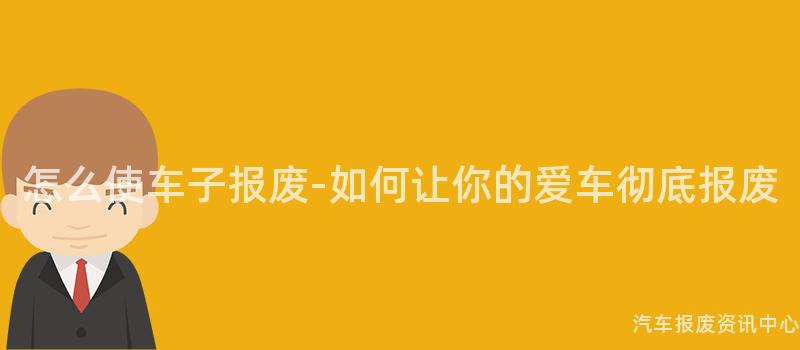 怎么使车子报废-如何让你的爱车彻底报废
