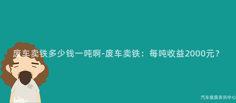 废车卖铁多少钱一吨啊-废车卖铁：每吨收益2000元？