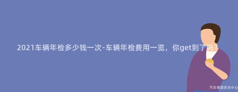 2021车辆年检多少钱一次-车辆年检费用一览，你get到了吗？