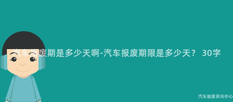 汽车报废期是多少天啊-汽车报废期限是多少天？ 30字