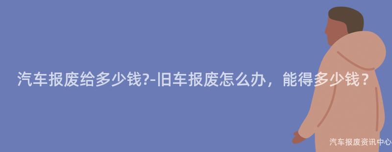 汽车报废给多少钱?-旧车报废怎么办，能得多少钱？