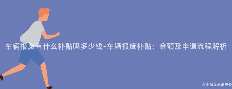 车辆报废有什么补贴吗多少钱-车辆报废补贴：金额及申请流程解析