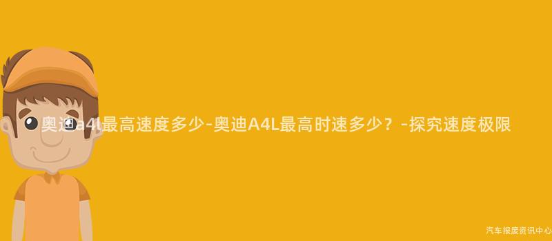 奥迪a4l最高速度多少-奥迪A4L最高时速多少？-探究速度极限